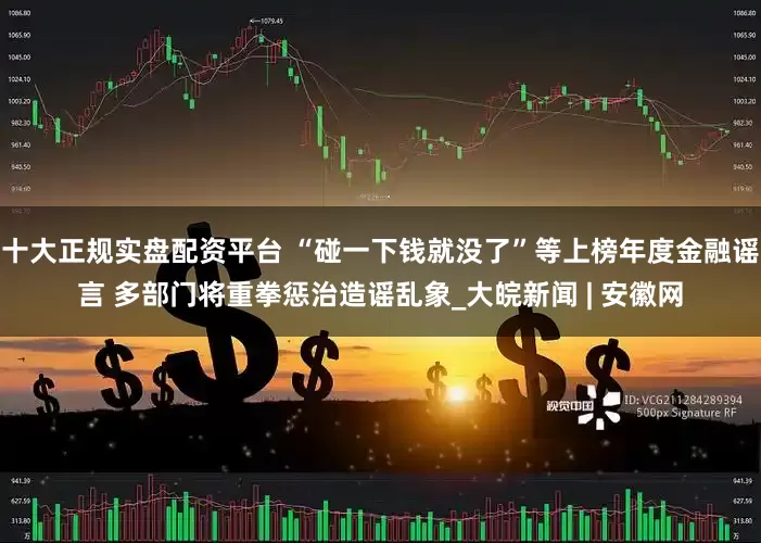 十大正规实盘配资平台 “碰一下钱就没了”等上榜年度金融谣言 多部门将重拳惩治造谣乱象_大皖新闻 | 安徽网