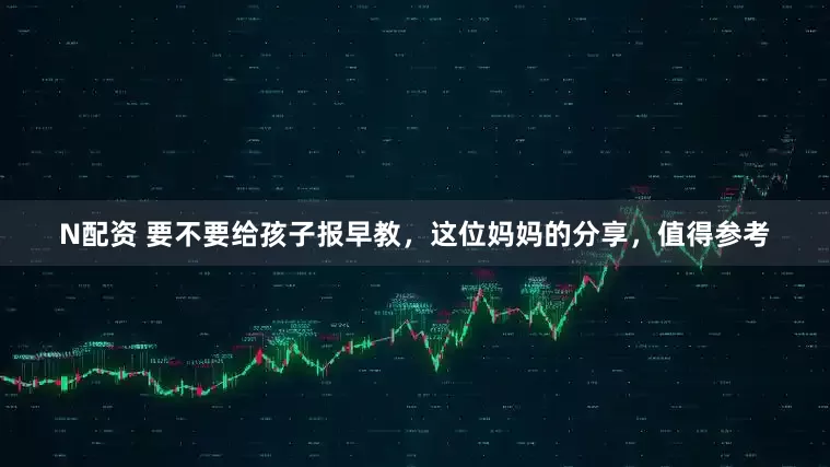N配资 要不要给孩子报早教，这位妈妈的分享，值得参考