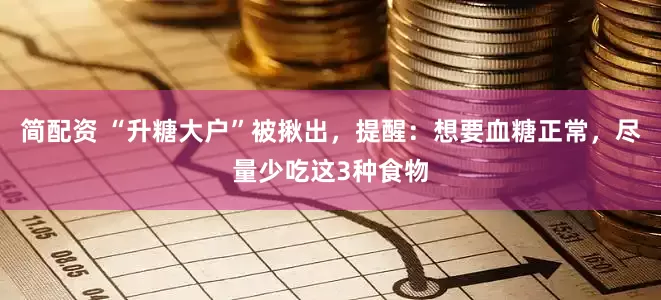 简配资 “升糖大户”被揪出，提醒：想要血糖正常，尽量少吃这3种食物