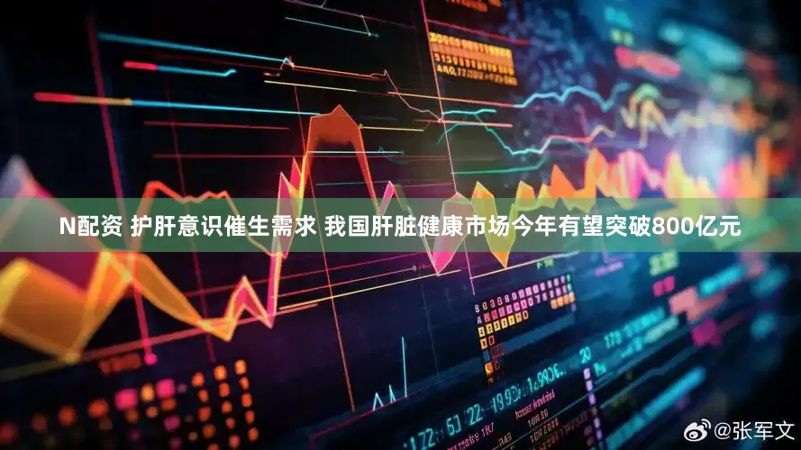 N配资 护肝意识催生需求 我国肝脏健康市场今年有望突破800亿元