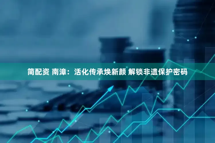 简配资 南漳：活化传承焕新颜 解锁非遗保护密码
