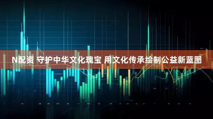 N配资 守护中华文化瑰宝 用文化传承绘制公益新蓝图