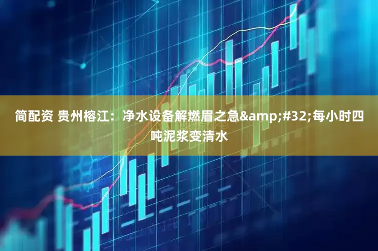 简配资 贵州榕江：净水设备解燃眉之急&#32;每小时四吨泥浆变清水