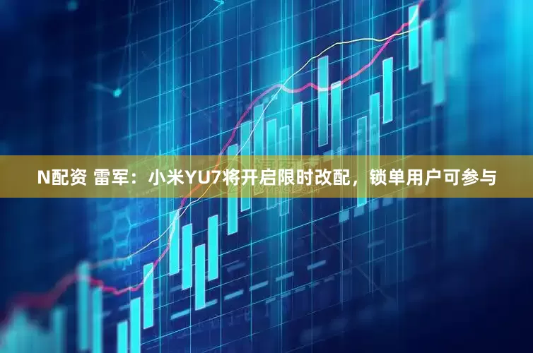 N配资 雷军：小米YU7将开启限时改配，锁单用户可参与