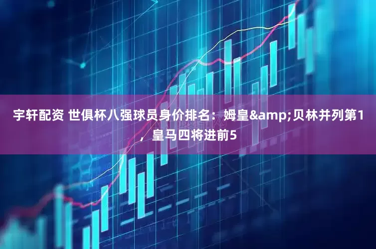 宇轩配资 世俱杯八强球员身价排名：姆皇&贝林并列第1，皇马四将进前5