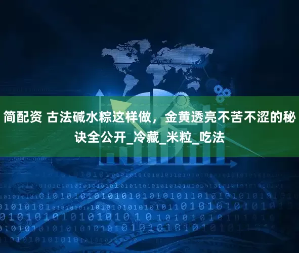 简配资 古法碱水粽这样做，金黄透亮不苦不涩的秘诀全公开_冷藏_米粒_吃法