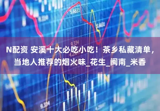 N配资 安溪十大必吃小吃！茶乡私藏清单，当地人推荐的烟火味_花生_闽南_米香