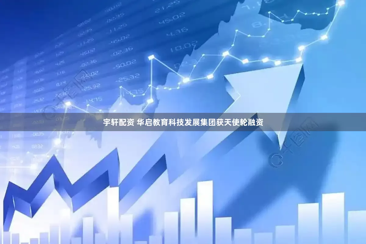 宇轩配资 华启教育科技发展集团获天使轮融资