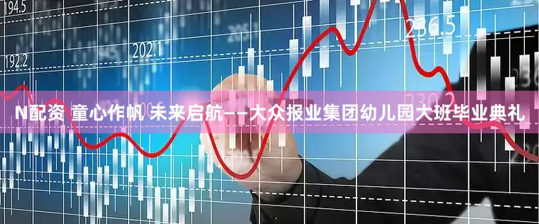 N配资 童心作帆 未来启航——大众报业集团幼儿园大班毕业典礼