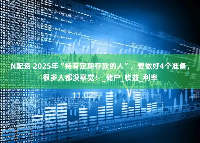N配资 2025年“持有定期存款的人”，要做好4个准备，很多人都没察觉！_储户_收益_利率