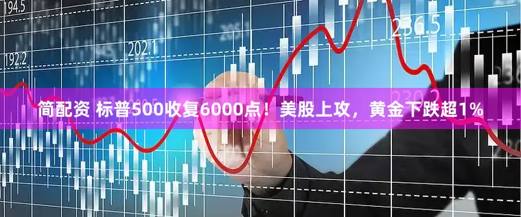 简配资 标普500收复6000点！美股上攻，黄金下跌超1%