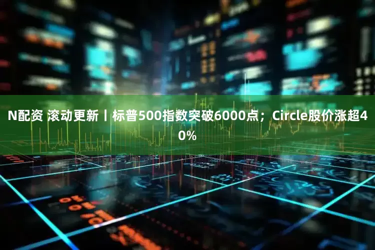 N配资 滚动更新丨标普500指数突破6000点；Circle股价涨超40%