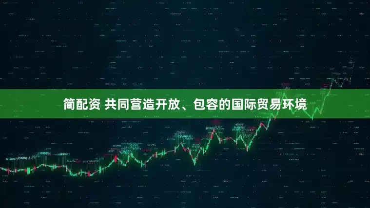 简配资 共同营造开放、包容的国际贸易环境