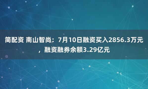 简配资 南山智尚：7月10日融资买入2856.3万元，融资融券余额3.29亿元