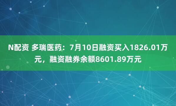 N配资 多瑞医药：7月10日融资买入1826.01万元，融资融券余额8601.89万元