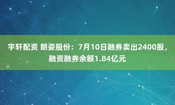 宇轩配资 朗姿股份：7月10日融券卖出2400股，融资融券余额1.84亿元