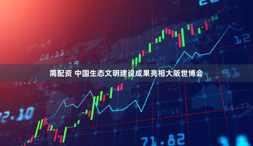 简配资 中国生态文明建设成果亮相大阪世博会