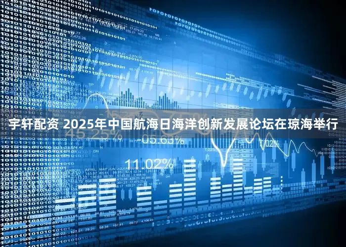 宇轩配资 2025年中国航海日海洋创新发展论坛在琼海举行