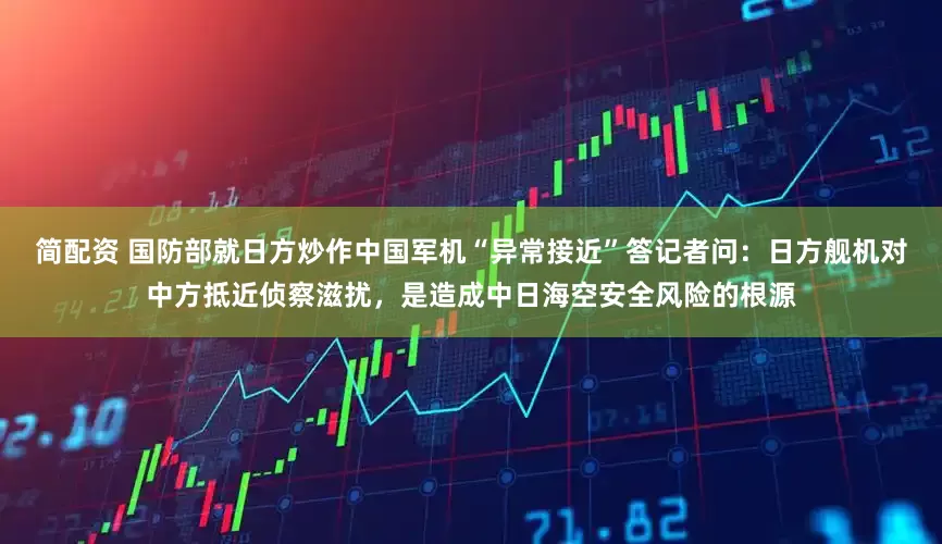 简配资 国防部就日方炒作中国军机“异常接近”答记者问：日方舰机对中方抵近侦察滋扰，是造成中日海空安全风险的根源