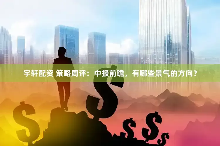 宇轩配资 策略周评:中报前瞻,有哪些景气的方向?