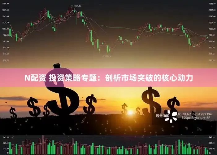 N配资 投资策略专题：剖析市场突破的核心动力