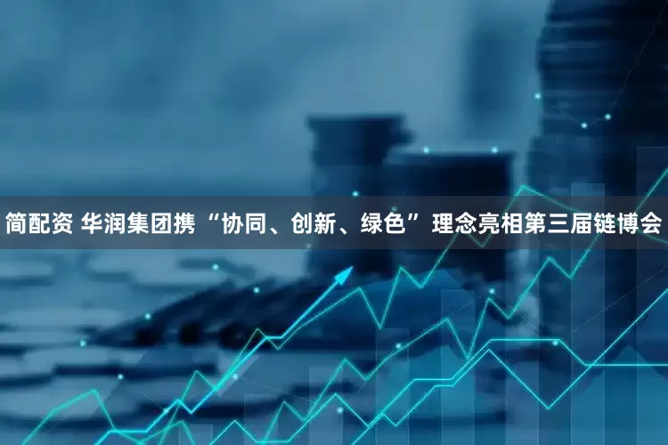 简配资 华润集团携 “协同、创新、绿色” 理念亮相第三届链博会