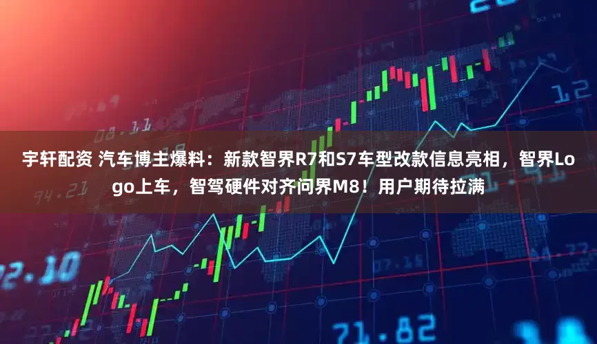 宇轩配资 汽车博主爆料：新款智界R7和S7车型改款信息亮相，智界Logo上车，智驾硬件对齐问界M8！用户期待拉满