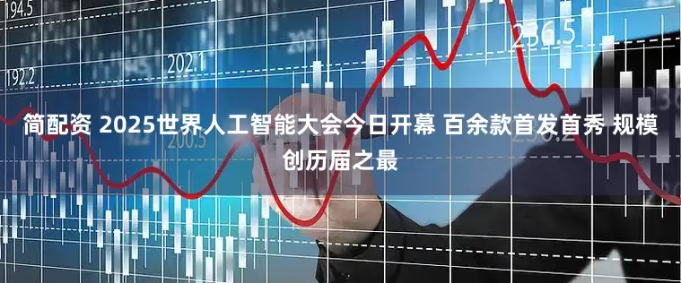 简配资 2025世界人工智能大会今日开幕 百余款首发首秀 规模创历届之最