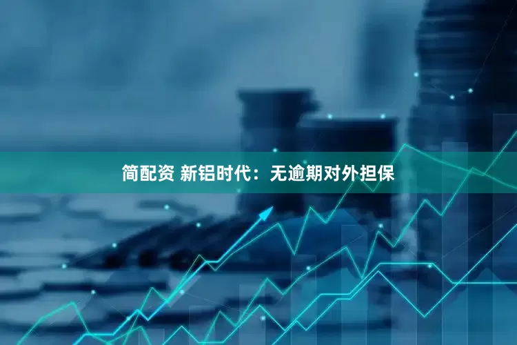 简配资 新铝时代：无逾期对外担保