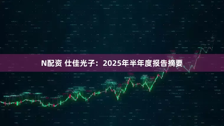 N配资 仕佳光子：2025年半年度报告摘要