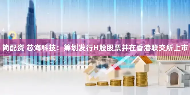 简配资 芯海科技：筹划发行H股股票并在香港联交所上市