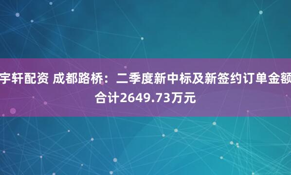 宇轩配资 成都路桥：二季度新中标及新签约订单金额合计2649.73万元