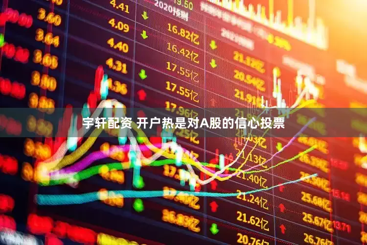 宇轩配资 开户热是对A股的信心投票