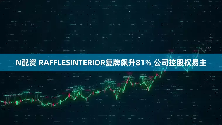 N配资 RAFFLESINTERIOR复牌飙升81% 公司控股权易主