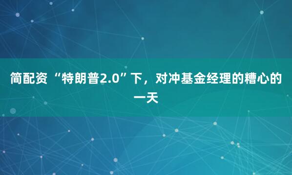 简配资 “特朗普2.0”下，对冲基金经理的糟心的一天
