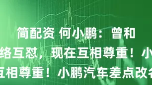 简配资 何小鹏：曾和马斯克网络互怼，现在互相尊重！小鹏汽车差点改名