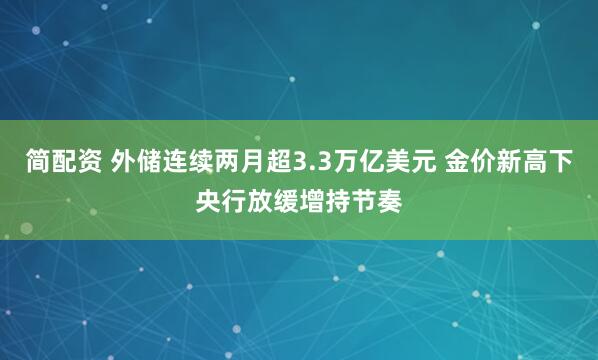 简配资 外储连续两月超3.3万亿美元 金价新高下央行放缓增持节奏