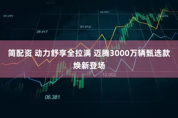 简配资 动力舒享全拉满 迈腾3000万辆甄选款焕新登场