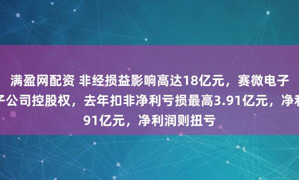 满盈网配资 非经损益影响高达18亿元，赛微电子出售全资子公司控股权，去年扣非净利亏损最高3.91亿元，净利润则扭亏