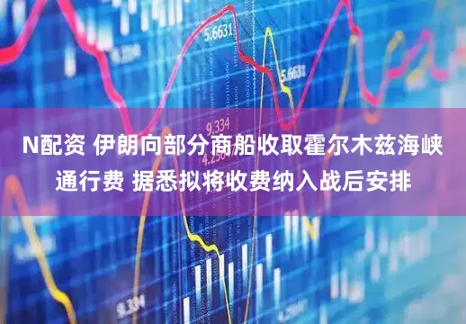 N配资 伊朗向部分商船收取霍尔木兹海峡通行费 据悉拟将收费纳入战后安排