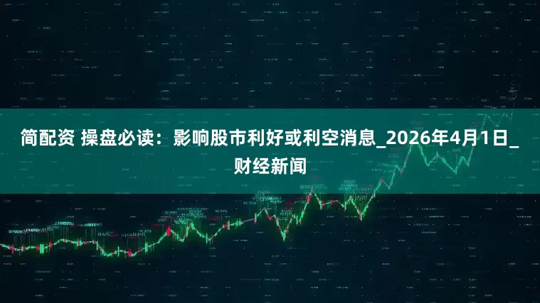简配资 操盘必读:影响股市利好或利空消息_2026年4月1日_财经新闻