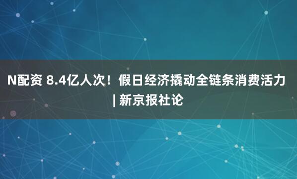 N配资 8.4亿人次!假日经济撬动全链条消费活力 | 新京报社论