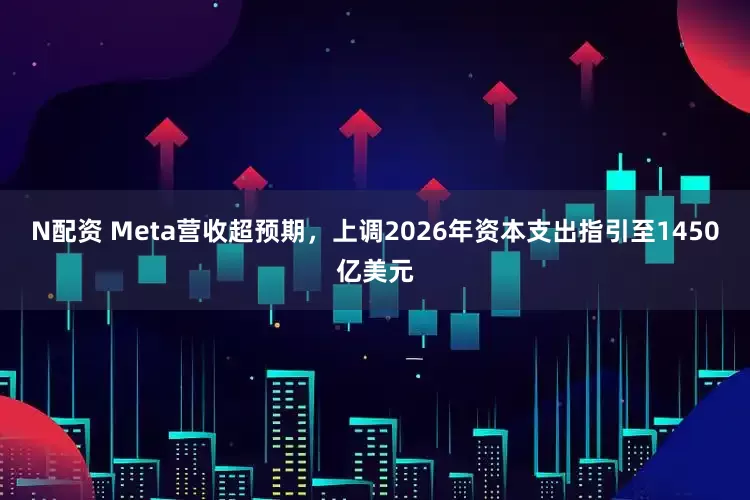 N配资 Meta营收超预期，上调2026年资本支出指引至1450亿美元