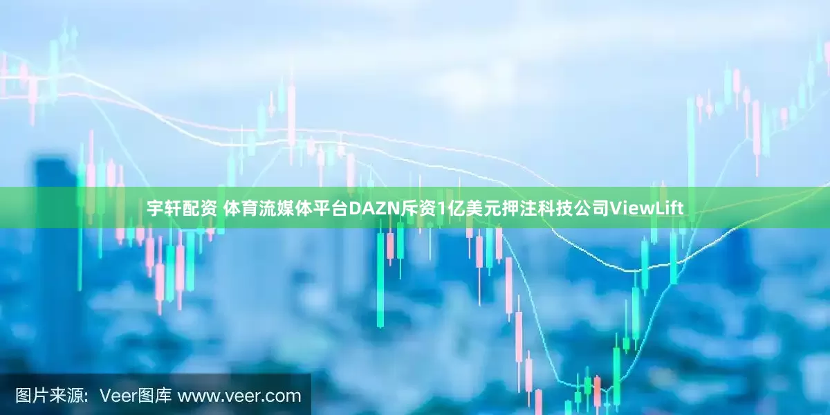 宇轩配资 体育流媒体平台DAZN斥资1亿美元押注科技公司ViewLift