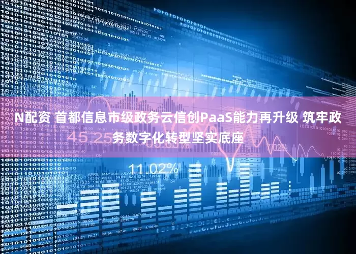 N配资 首都信息市级政务云信创PaaS能力再升级 筑牢政务数字化转型坚实底座