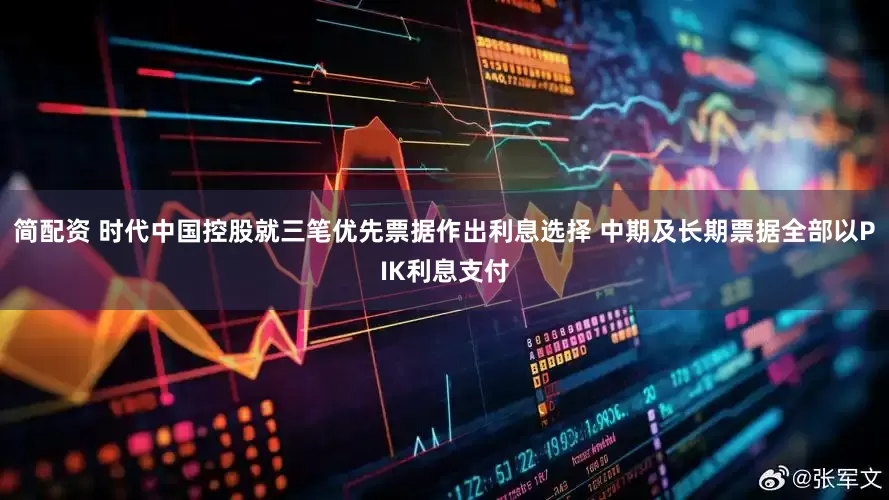 简配资 时代中国控股就三笔优先票据作出利息选择 中期及长期票据全部以PIK利息支付