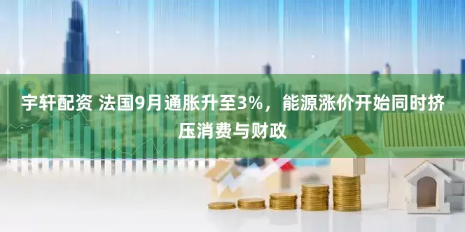 宇轩配资 法国9月通胀升至3%，能源涨价开始同时挤压消费与财政